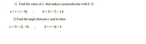 1) Find the value of x that makes a perpendicular with b if
a=i+j+3k. ,
b- 2i + 7j-xk
2) Find the angle between e and d when
e= 3i + 2j - 3k. ,
d-i+4j+k
