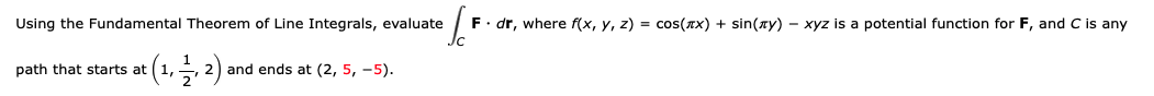 Using the Fundamental Theorem of Line Integrals, evaluate
F. dr, where f(x, y, z) = cos(xx) + sin(xy) - xyz is a potential function for F, and C is any
(1, 2).
path that starts at
and ends at (2, 5, -5).

