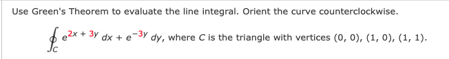 Use Green's Theorem to evaluate the line integral. Orient the curve counterclockwise.
2x + 3y dx + e
-3y
dy, where C is the triangle with vertices (0, 0), (1, 0), (1, 1).
