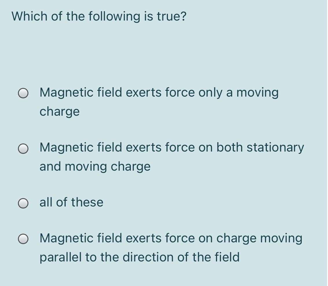 Which of the following is true?
O Magnetic field exerts force only a moving
charge
O Magnetic field exerts force on both stationary
and moving charge
O all of these
O Magnetic field exerts force on charge moving
parallel to the direction of the field
