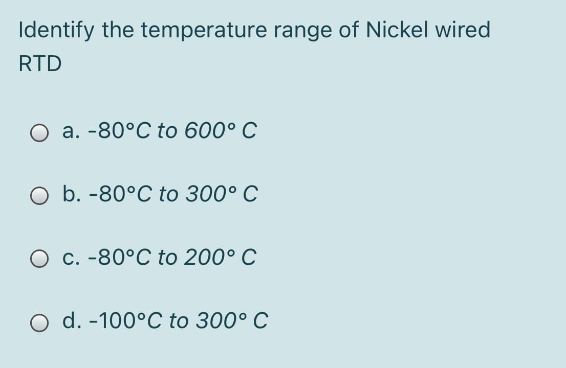 Identify the temperature range of Nickel wired
RTD
O a. -80°C to 600° C
O b. -80°C to 300° C
O c. -80°C to 200° C
O d. -100°C to 300° C

