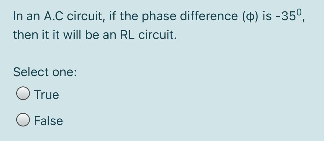 In an A.C circuit, if the phase difference (p) is -35°,
then it it will be an RL circuit.
Select one:
True
False
