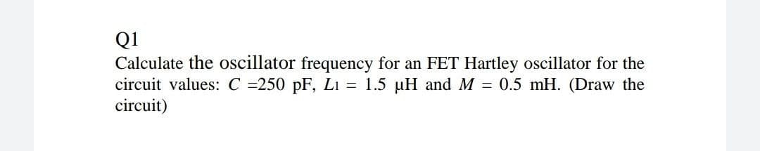 Q1
Calculate the oscillator frequency for an FET Hartley oscillator for the
circuit values: C =250 pF, Li = 1.5 µH and M = 0.5 mH. (Draw the
circuit)
