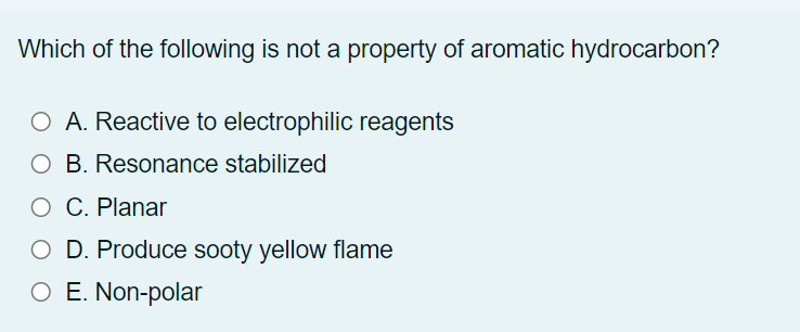 Which of the following is not a property of aromatic hydrocarbon?
O A. Reactive to electrophilic reagents
O B. Resonance stabilized
O C. Planar
O D. Produce sooty yellow flame
O E. Non-polar
