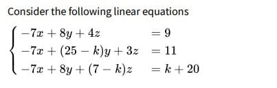 Consider the following linear equations
-7x + 8y + 4z
= 9
-7x + (25 – k)y + 3z = 11
- 7x + 8y + (7 – k)z = k + 20

