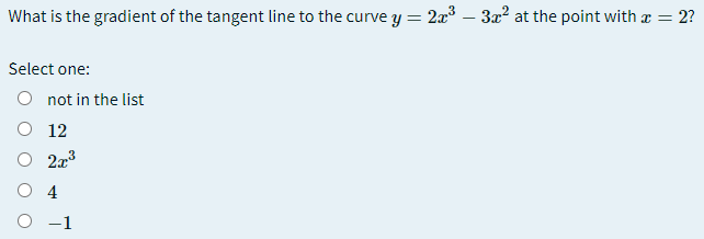 What is the gradient of the tangent line to the curve y = 2x³ – 3x2 at the point with a = 2?
|
Select one:
O not in the list
O 12
3
O 4
O -1
