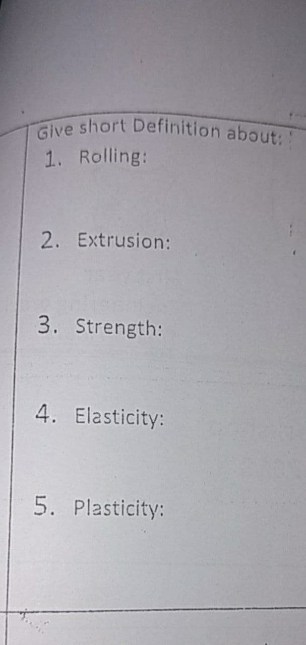 Give short Definition about:!
Give short Definition about
1. Rolling:
2. Extrusion:
3. Strength:
4. Elasticity:
5. Plasticity:
