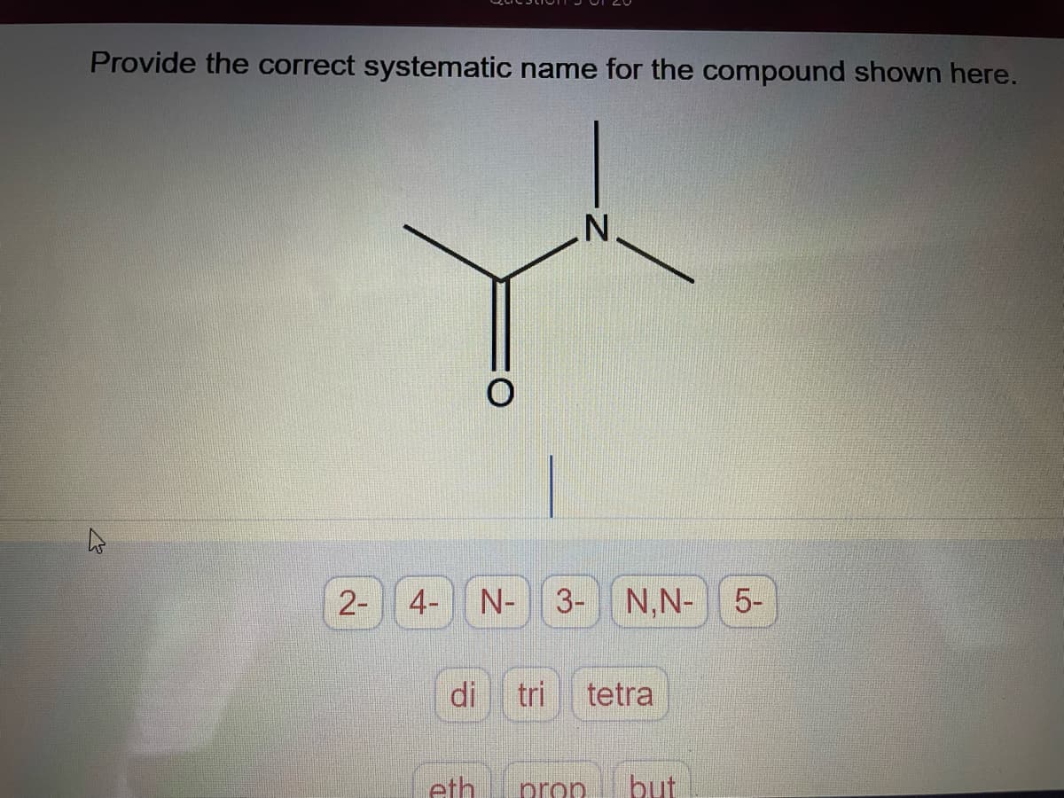 Provide the correct systematic name for the compound shown here.
4
2-
4- N- 3- N,N-
di tri tetra
eth
prop but
LO