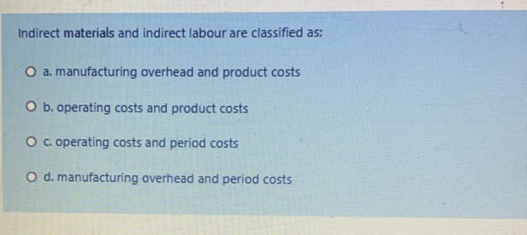 Indirect materials and indirect labour are classified as:
O a. manufacturing overhead and product costs
O b. operating costs and product costs
O c operating costs and period costs
O d. manufacturing overhead and period costs
