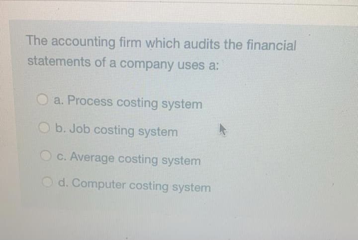 The accounting firm which audits the financial
statements of a company uses a:
a. Process costing system
O b. Job costing system
c. Average costing system
O d. Computer costing system
