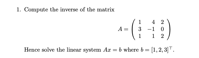 1. Compute the inverse of the matrix
-(:)
4 2
A =
3
%3D
2
Hence solve the linear system Ax = b where b = [1,2, 3]T.
