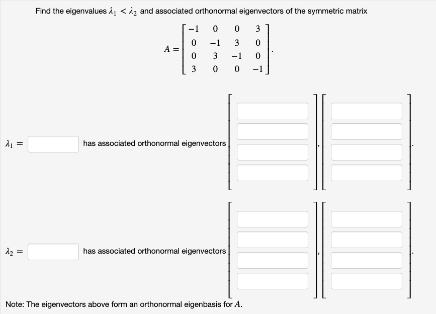 Find the eigenvalues 21 < 12 and associated orthonormal eigenvectors of the symmetric matrix
-1
3
-1
3
A
3
-1
3
-1
has associated orthonormal eigenvectors
12 =
has associated orthonormal eigenvectors
Note: The eigenvectors above form an orthonormal eigenbasis for A.
