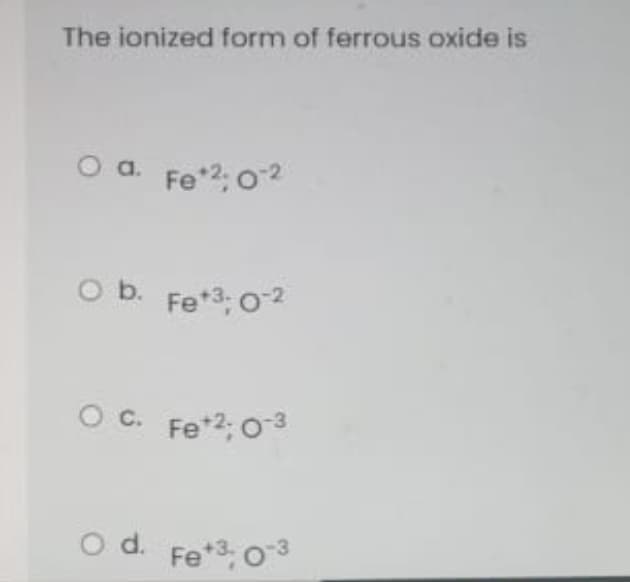 The ionized form of ferrous oxide is
a.
Fe*2: 02
O b. Fe*3: 02
O c. Fe*2: 03
O d. Fe*3, 03
+3.
