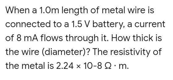When a 1.0m length of metal wire is
connected to a 1.5 V battery, a current
of 8 mA flows through it. How thick is
the wire (diameter)? The resistivity of
the metal is 2.24 x 10-8 2. m.