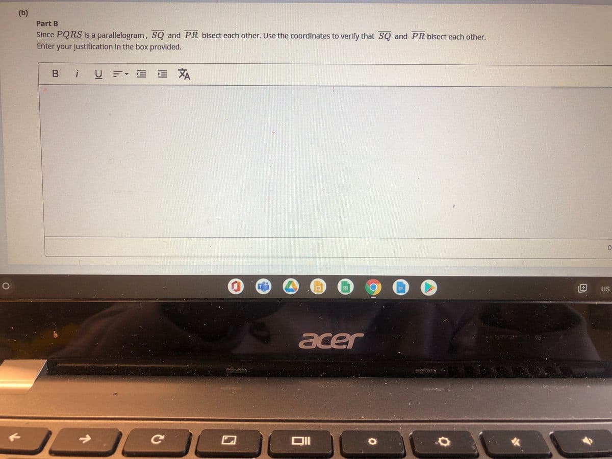 (b)
Part B
Since PQRS Is a parallelogram, SQ and PR bisect each other. Use the coordinates to verify that SQ and PR bisect each other.
Enter your justificatlon in the box provided.
B
i UE E E A
US
acer
