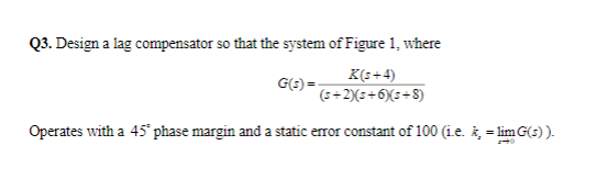 Design a lag compensator so that the system of Figure 1, where
G(3) =
K(s+4)
(s+2)(s+6)(s+8)
