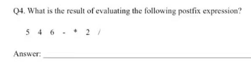 Q4. What is the result of evaluating the following postfix expression?
5 4 6 - * 2/
Answer:
