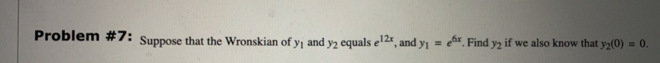 Problem #7: Suppose that the Wronskian of y₁ and y2 equals el2x, and y₁ = ex. Find y2 if we also know that y2(0) = 0.