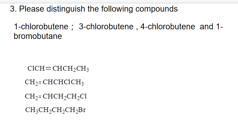 3. Please distinguish the following compounds
1-chlorobutene ; 3-chlorobutene , 4-chlorobutene and 1-
bromobutane
CICH=CHCH2CH3
CH-CHCHCICН3
CH2= CHCH,CH,Cl
CH;CH2CH,CH,Br
