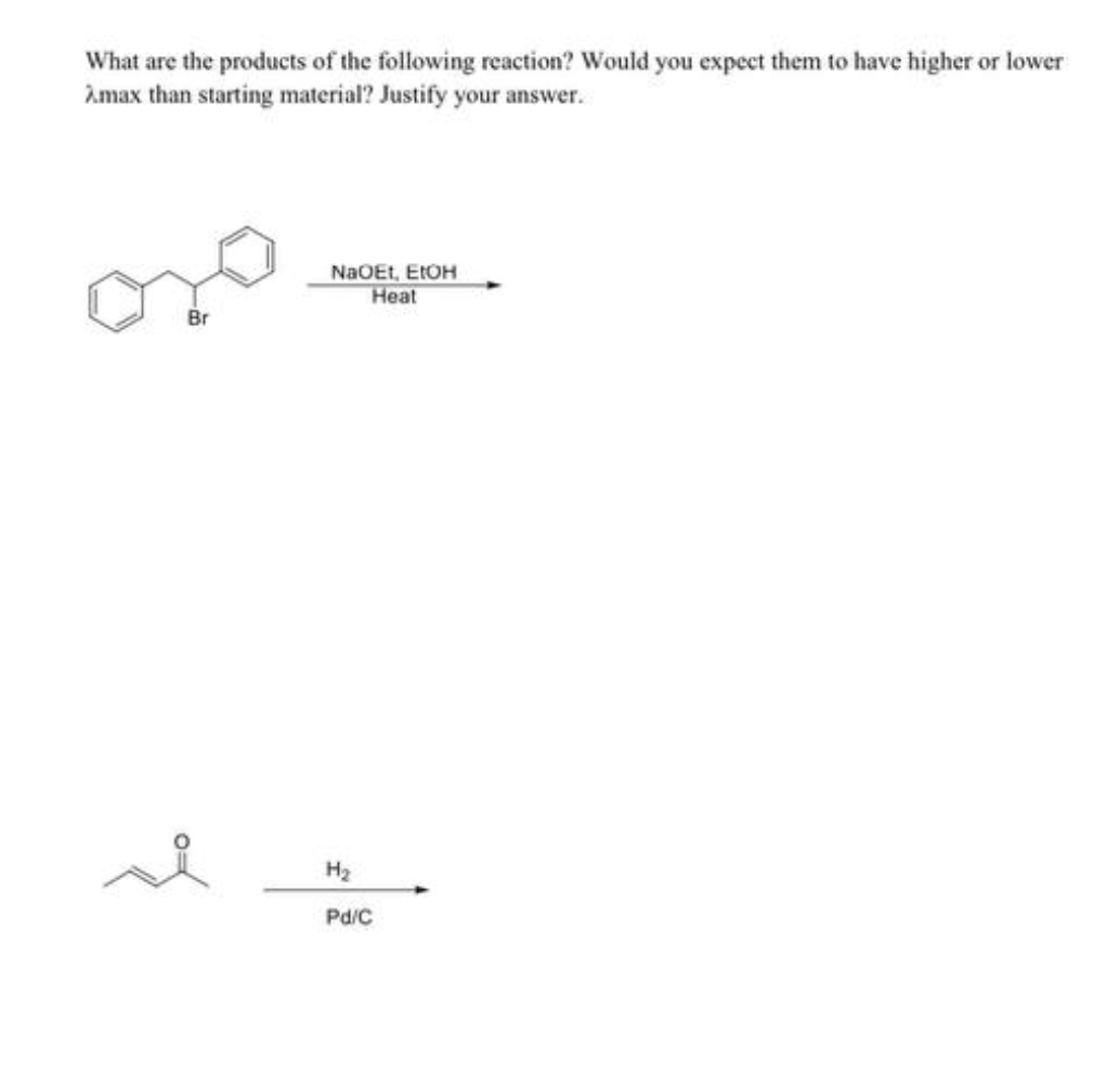 What are the products of the following reaction? Would you expect them to have higher or lower
Amax than starting material? Justify your answer.
Br
NaOEt, EtOH
Heat
H₂
Pd/C