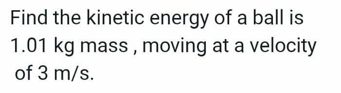 Find the kinetic energy of a ball is
1.01 kg mass, moving at a velocity
of 3 m/s.