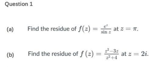Question 1
(a)
(b)
Find the residue of f(2)=at z = π.
sin z
Find the residue of f (z) =
2²-32 at z = 2i.
=
z²+4