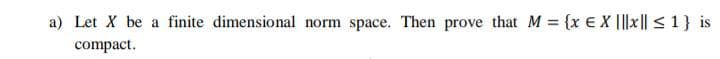 a) Let X be a finite dimensional norm space. Then prove that M {x E X ||x|| < 1} is
%3D
compact.
