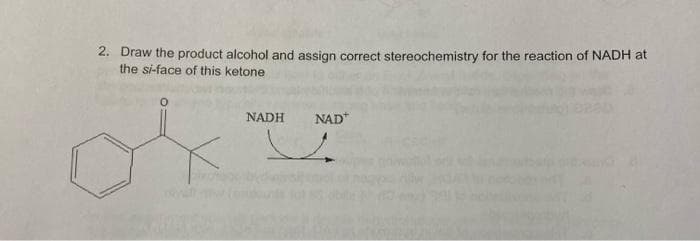 2. Draw the product alcohol and assign correct stereochemistry for the reaction of NADH at
the si-face of this ketone
NADH
NAD*
