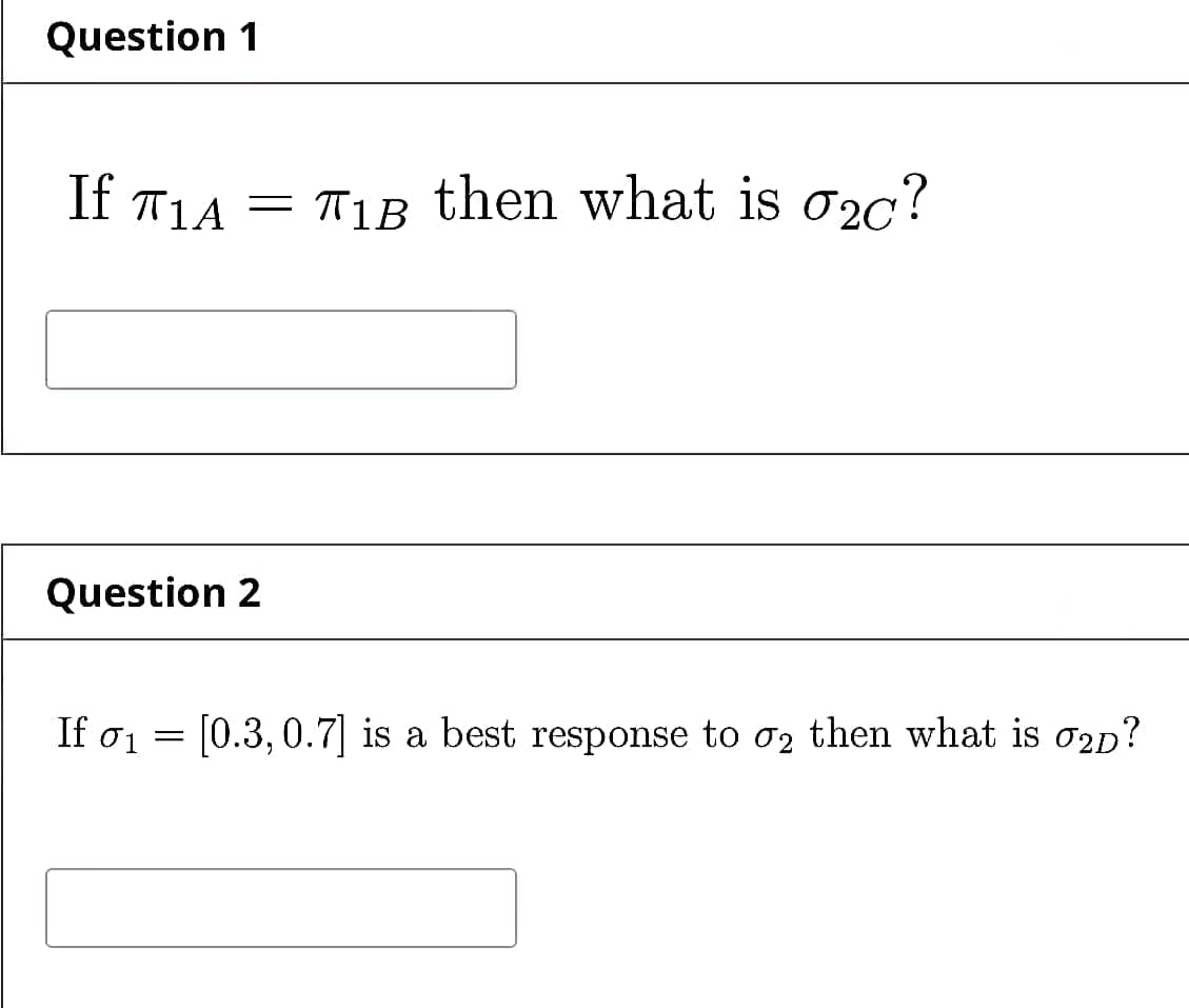 Question 1
If T1A = T1B
then what is 02c?
Question 2
If o1 = [0.3, 0.7] is a best response to o2 then what is o2p?
