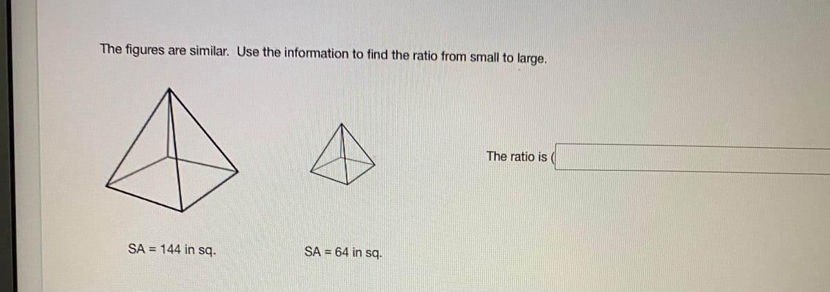 The figures are similar. Use the information to find the ratio from small to large.
The ratio is (
SA = 144 in sq.
SA = 64 in sq.
