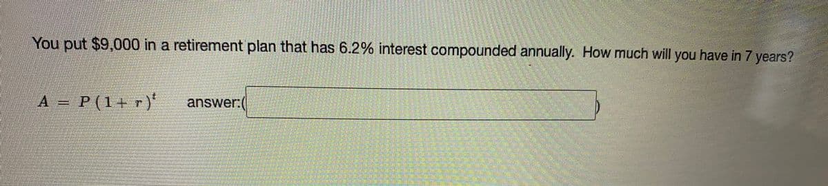 You put $9,000 in a retirement plan that has 6.2% interest compounded annually. How much will you have in 7 years?
A三
P(1+ r)'
answer:
