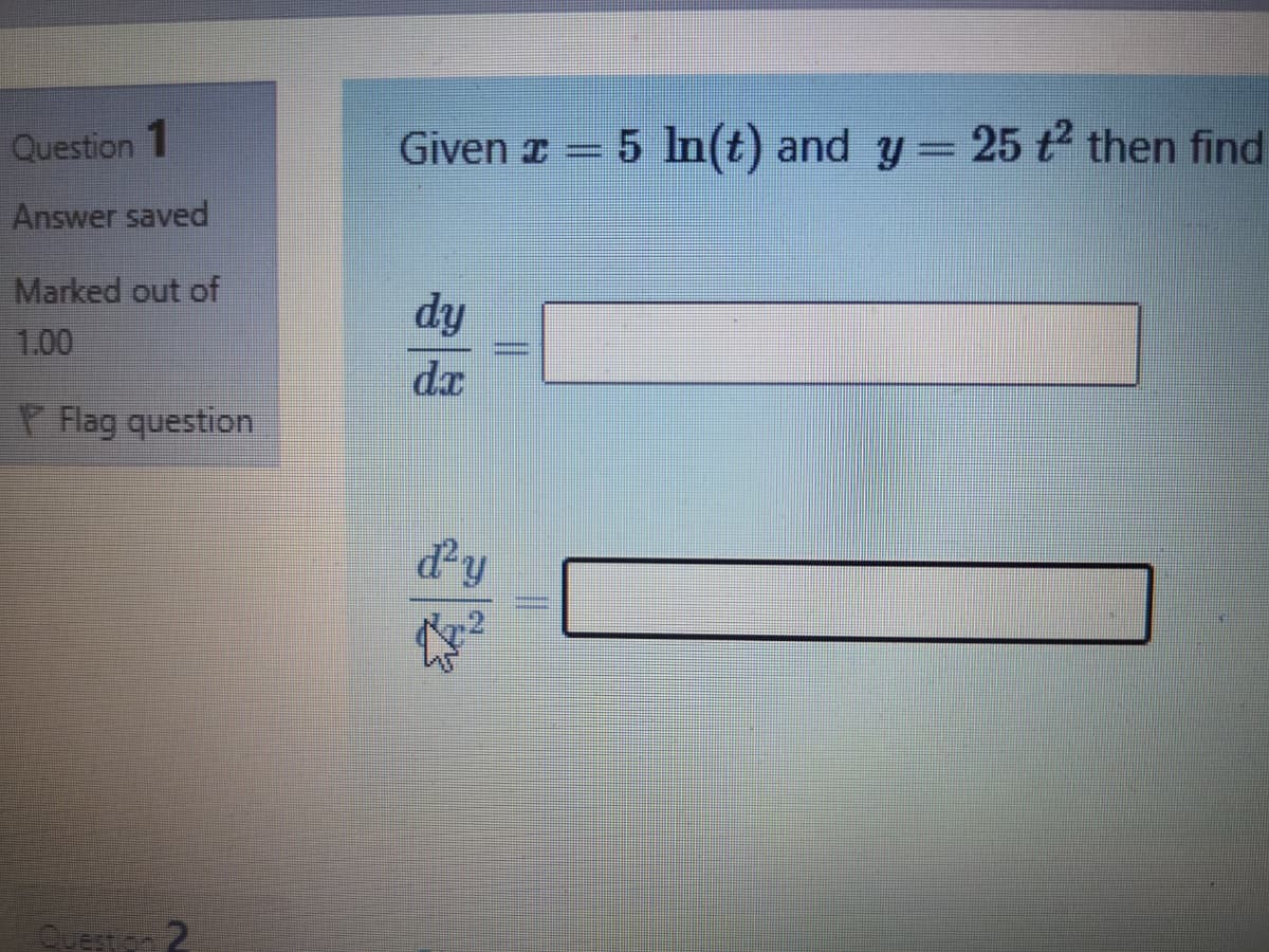 Question 1
Given z =
5 In(t) and y= 25 t then find
Answer saved
Marked out of
dy
1.00
dx
P Flag question
d'y
Cuerto2
