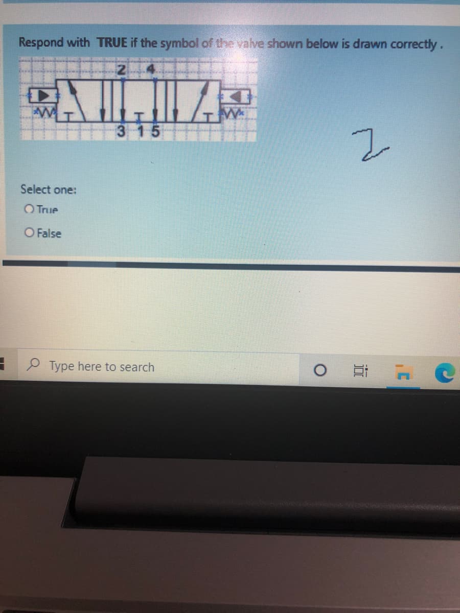 Respond with TRUE if the symbol of the valve shown below is drawn correctly.
3 15
Select one:
O True
O False
O Type here to search
