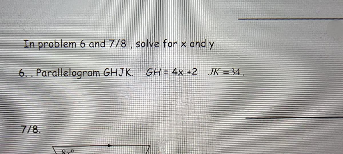 In problem 6 and 7/8, solve for x and y
6. . Parallelogram GHJK. GH = 4x +2 JK =34
.
7/8.
