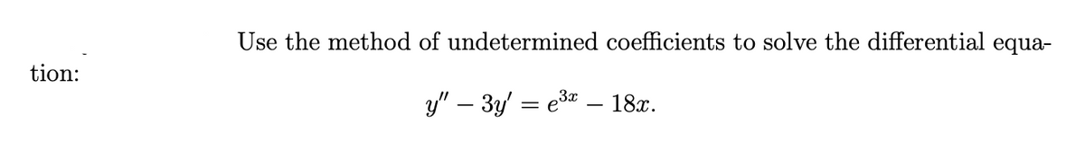 Use the method of undetermined coefficients to solve the differential equa-
tion:
y" – 3y' = e3 – 18x.
