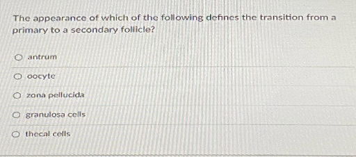 The appearance of which of the following defines the transition from a
primary to a secondary follicle?
O antrum
O oocyte
O zona pellucida
O granulosa cells
O thecal cells
