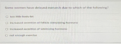 Some women have delayed menarch due to which of the following?
O too little body fat
O increased secretion of follicle stimulating hormone
O increased secretion of luteinizing hormone
O not enough exercise
