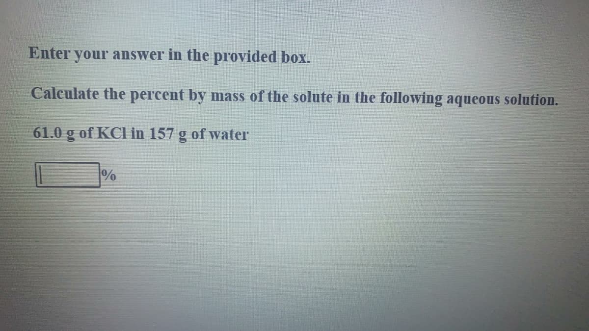 Enter your answer in the provided box.
Calculate the percent by mass of the solute in the following aqueous solution.
61.0 g of KCI in 157 g of water
%
