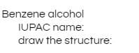 Benzene alcohol
IUPAC name:
draw the structure:
