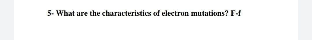 5- What are the characteristics of electron mutations? F-f
