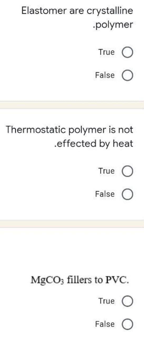 Elastomer are crystalline
polymer
True O
False O
Thermostatic polymer is not
.effected by heat
True O
False O
MGCO; fillers to PVC.
True O
False O

