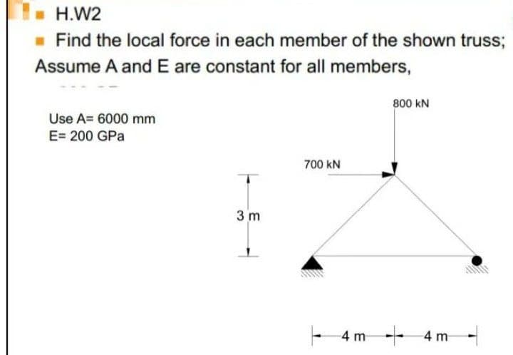 H.W2
- Find the local force in each member of the shown truss;
Assume A and E are constant for all members,
800 kN
Use A= 6000 mm
E= 200 GPa
700 kN
3 m
- 4 m- 4 m
