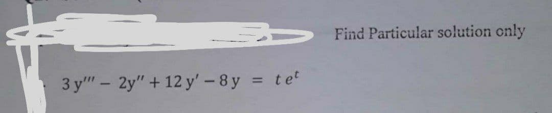 Find Particular solution only
3 y" – 2y" + 12 y' – 8 y = te
