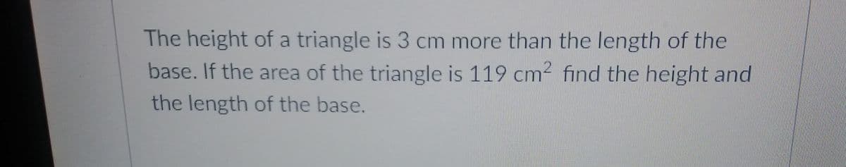 The height of a triangle is 3 cm more than the length of the
base. If the area of the triangle is 119 cm² find the height and
the length of the base.
