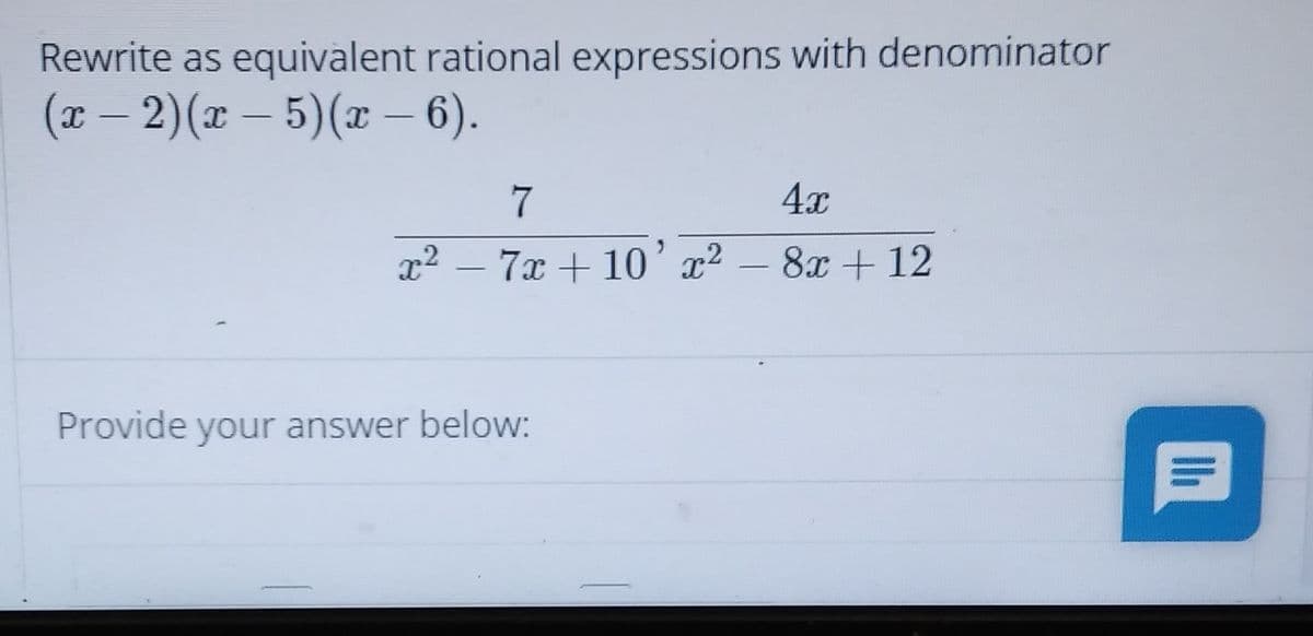 Rewrite as equivalent rational expressions with denominator
(т — 2) (т — 5) (т —6).
|
-
7
4x
x² –
7x + 10' x2 – 8x + 12
Provide your answer below:
