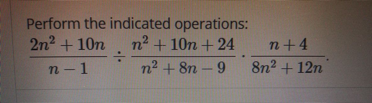 Perform the indicated operations:
2n2 + 10n
n²+10n + 24
n+4
n-1
n² +8n-9
8n² + 12n
