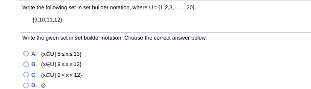 Write the following set in set builder notation, where U= (1,2,3, ... ,20).
(9,10,11,12)
Write the given set in set builder notation. Choose the correct answer below.
Ο. (κευ[8<x5 13}
B. (xEU|9sxs12}
C. (xEU|9<x< 12}
D. Ø
