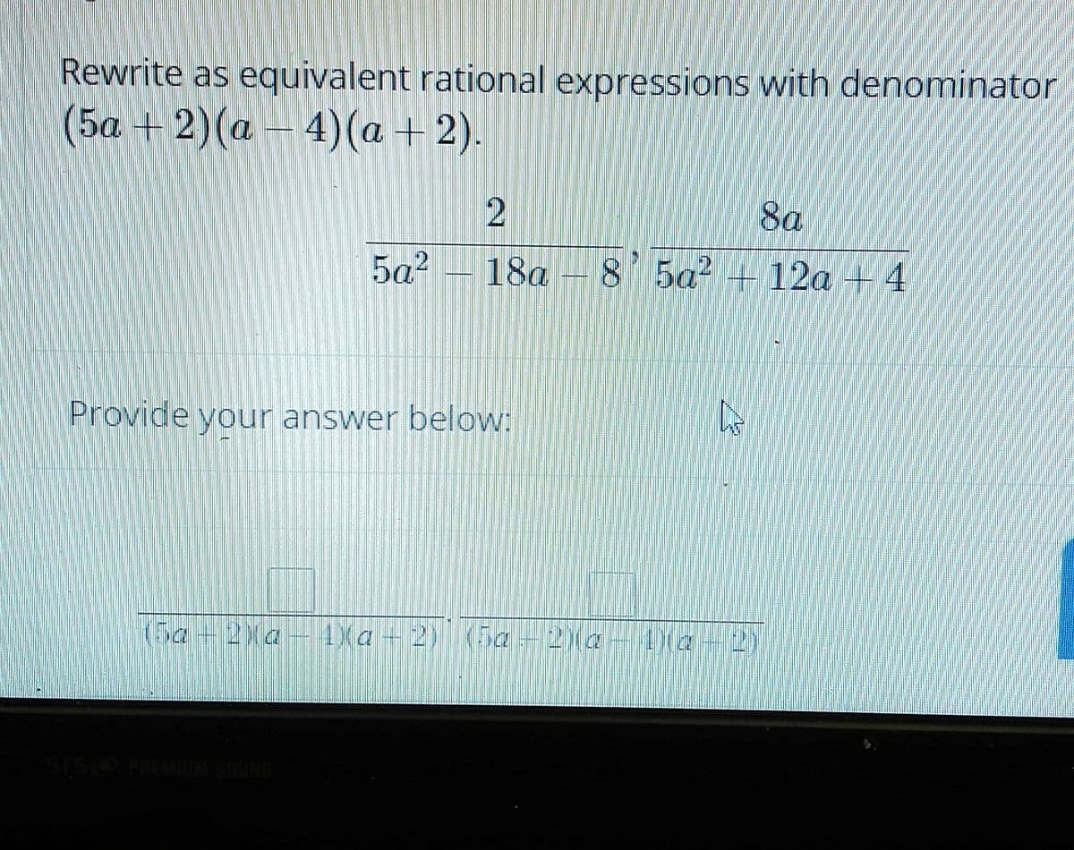 Rewrite as equivalent rational expressions with denominator
(5a + 2)(a – 4)(a+2).
2
8a
5a?
18a
8 5a2 + 12a + 4
Provide your answer below:
(50
Ga + 2Xa
4(a+2) (5a-21a
2)
SISO PREMUM SOUND
