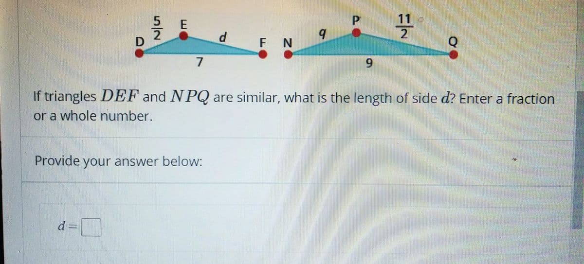 11
o
d.
F N
7
6.
If triangles DEF and NPQ are similar, what is the length of side d? Enter a fraction
or a whole number.
Provide your answer below:
d%3D
5/2
