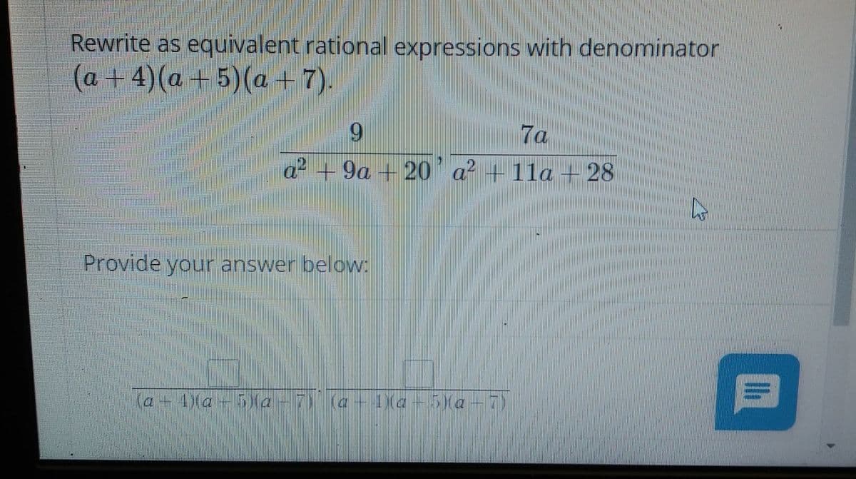 Rewrite as equivalent rational expressions with denominator
(a+4)(a+5)(a +7).
6.
7a
a + 9a + 20 a2 +11a + 28
Provide your answer belcw:
D(a+5)(a-
